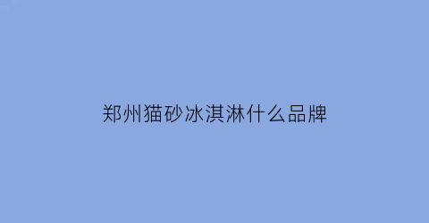 郑州猫砂冰淇淋什么品牌(猫砂冰淇淋加盟)