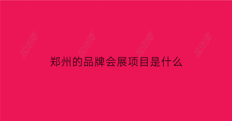 郑州的品牌会展项目是什么(郑州大型会展)