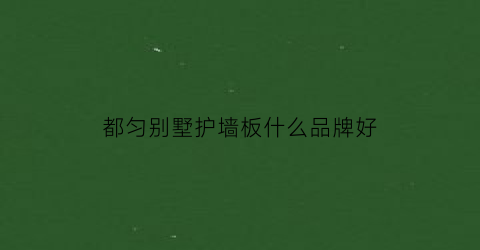 都匀别墅护墙板什么品牌好(都匀的别墅)