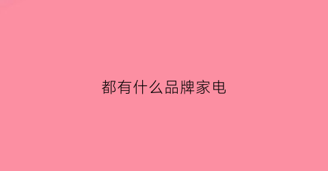 都有什么品牌家电(各类家电品牌推荐)