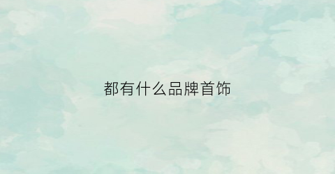 都有什么品牌首饰(有名的首饰品牌有哪些)