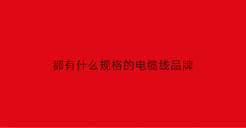 都有什么规格的电缆线品牌(常见电线电缆规格型号)