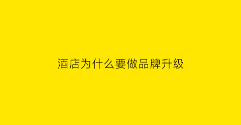酒店为什么要做品牌升级(酒店为什么要提升服务品质)