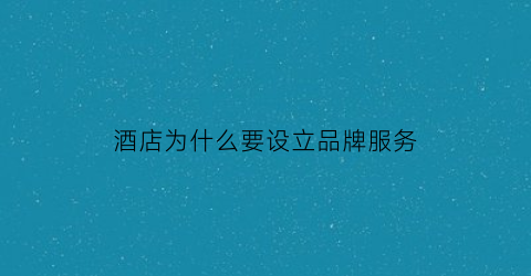 酒店为什么要设立品牌服务(为什么酒店要有好的服务意识)