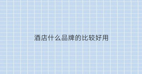 酒店什么品牌的比较好用(酒店品牌档次)