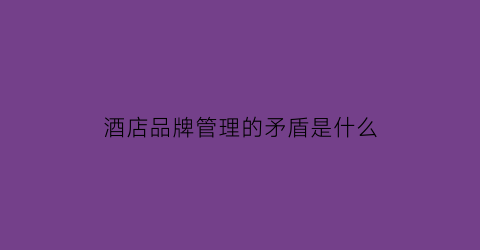 酒店品牌管理的矛盾是什么(我国酒店品牌建设存在哪些问题以及相应的改善对策)