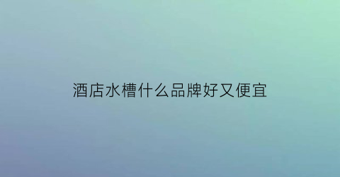 酒店水槽什么品牌好又便宜(酒店水槽怎么打开)