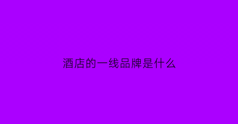 酒店的一线品牌是什么(一流酒店品牌)