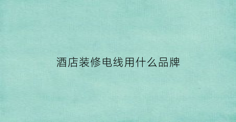 酒店装修电线用什么品牌(酒店用电缆都是什么型号)