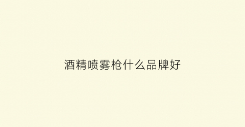 酒精喷雾枪什么品牌好(酒精喷雾枪什么品牌好用)