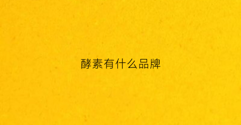 酵素有什么品牌(酵素有哪些知名品牌)