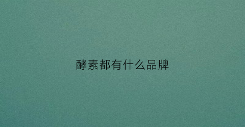 酵素都有什么品牌(酵素都有什么品牌好)