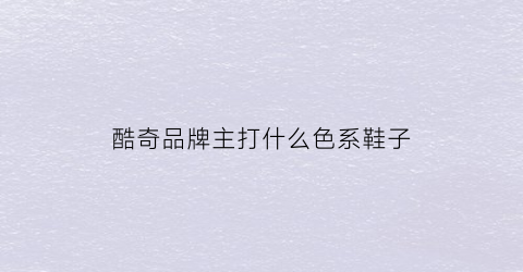 酷奇品牌主打什么色系鞋子(酷奇鞋子怎么样)