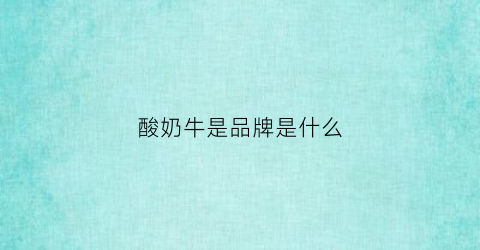 酸奶牛是品牌是什么(酸奶牛是哪里的)