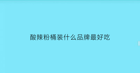 酸辣粉桶装什么品牌最好吃(酸辣粉桶装图片大全及价格)