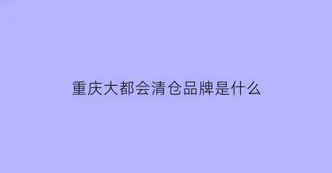 重庆大都会清仓品牌是什么(重庆大都会卖了多少钱)