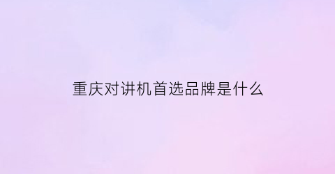 重庆对讲机首选品牌是什么(重庆哪里有对讲机卖)