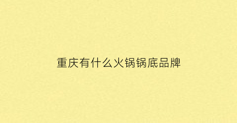重庆有什么火锅锅底品牌(重庆哪个牌子火锅底料比较好吃)