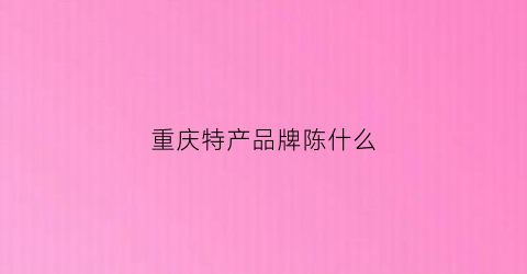 重庆特产品牌陈什么(重庆特产上档次)