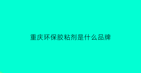 重庆环保胶粘剂是什么品牌(重庆环保技术有限公司)