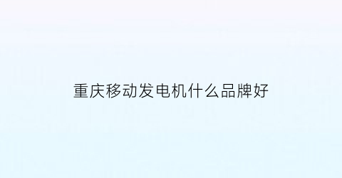 重庆移动发电机什么品牌好(重庆发电机十大名牌)