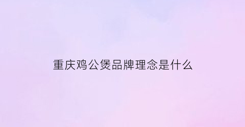 重庆鸡公煲品牌理念是什么(重庆鸡公煲是谁创立的)