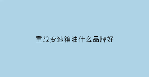 重载变速箱油什么品牌好(重力变速箱油工时费)