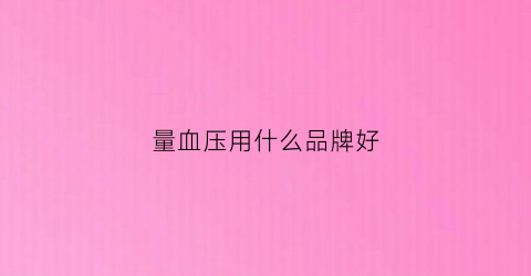 量血压用什么品牌好(量血压的什么牌子最好使)
