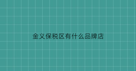 金义保税区有什么品牌店(金义保税区有什么品牌店吗)