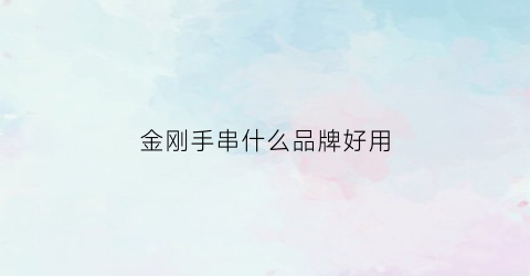 金刚手串什么品牌好用(金刚手串什么品牌好用又实惠)