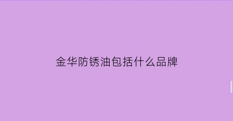 金华防锈油包括什么品牌(金华防锈油包括什么品牌的油)