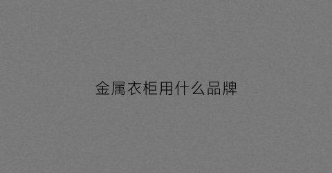 金属衣柜用什么品牌(金属衣柜用什么品牌比较好)