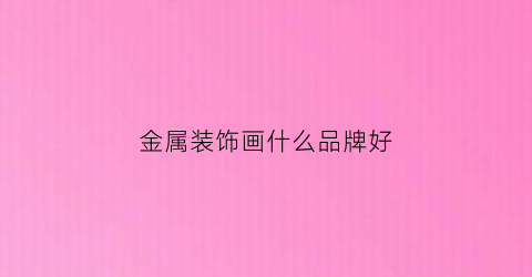 金属装饰画什么品牌好(金属装饰材料的品牌)