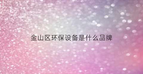 金山区环保设备是什么品牌(金山环保科技有限公司怎么样)