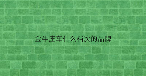 金牛座车什么档次的品牌(金牛座车什么档次的品牌啊)