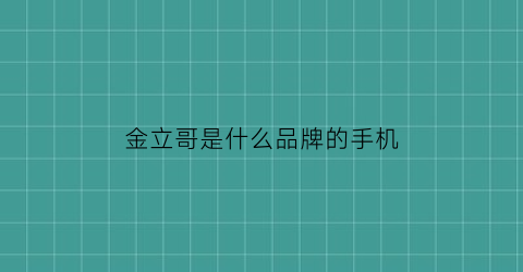 金立哥是什么品牌的手机(金立手机是正品牌子吗)