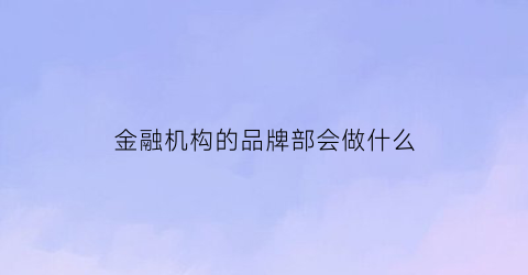 金融机构的品牌部会做什么(金融品牌解释)