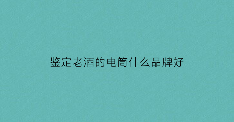 鉴定老酒的电筒什么品牌好(鉴定白酒的强光手电筒)