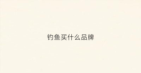 钓鱼买什么品牌(钓鱼买什么品牌好)