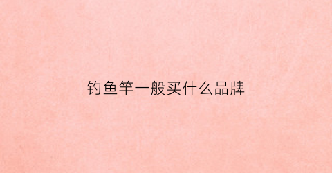 钓鱼竿一般买什么品牌(钓鱼竿购买什么牌子好)