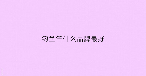钓鱼竿什么品牌最好(钓鱼竿什么品牌最好浪尖)