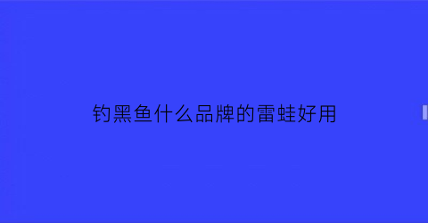 钓黑鱼什么品牌的雷蛙好用(钓黑鱼用几克雷蛙)