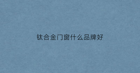 钛合金门窗什么品牌好(钛合金门窗品牌排行榜)