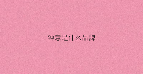 钟意是什么品牌(钟意是什么品牌的衣服)