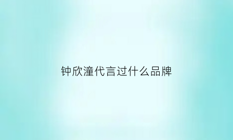 钟欣潼代言过什么品牌(钟欣潼护肤)