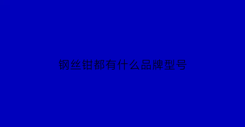 钢丝钳都有什么品牌型号(钢丝钳的优缺点)