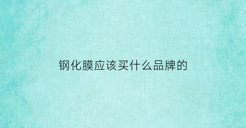 钢化膜应该买什么品牌的(钢化膜买什么牌子)