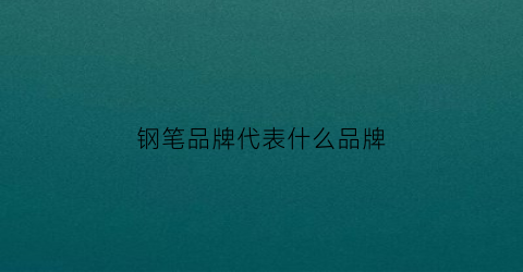 钢笔品牌代表什么品牌(钢笔品牌介绍)