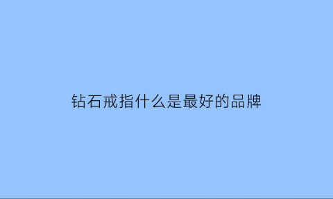 钻石戒指什么是最好的品牌(钻石戒指什么是最好的品牌呢)