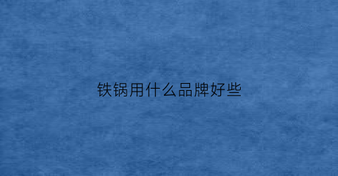 铁锅用什么品牌好些(铁锅用哪个牌子)